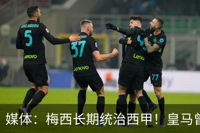 媒体：梅西长期统治西甲！皇马曾想招募他、但不可能成功！